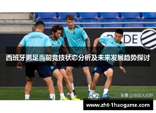西班牙男足当前竞技状态分析及未来发展趋势探讨