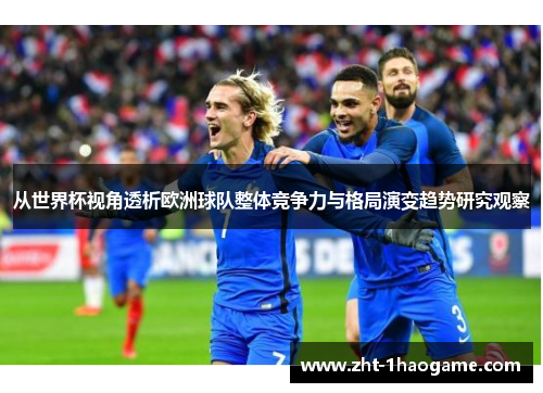 从世界杯视角透析欧洲球队整体竞争力与格局演变趋势研究观察