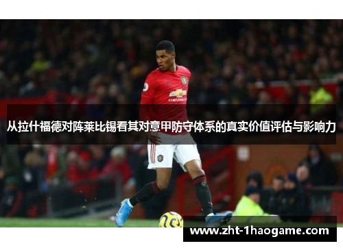 从拉什福德对阵莱比锡看其对意甲防守体系的真实价值评估与影响力