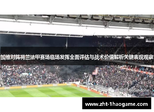 加维对阵荷兰法甲赛场临场发挥全面评估与战术价值解析关键表现观察