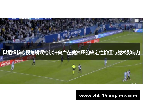 以组织核心视角解读恰尔汗奥卢在美洲杯的决定性价值与战术影响力