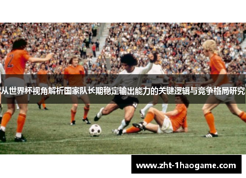 从世界杯视角解析国家队长期稳定输出能力的关键逻辑与竞争格局研究