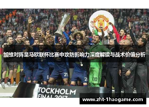 加维对阵皇马欧联杯比赛中攻防影响力深度解读与战术价值分析