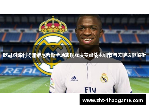 欧冠对阵利物浦维尼修斯全场表现深度复盘战术细节与关键贡献解析