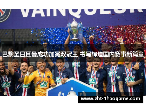 巴黎圣日耳曼成功加冕双冠王 书写辉煌国内赛事新篇章