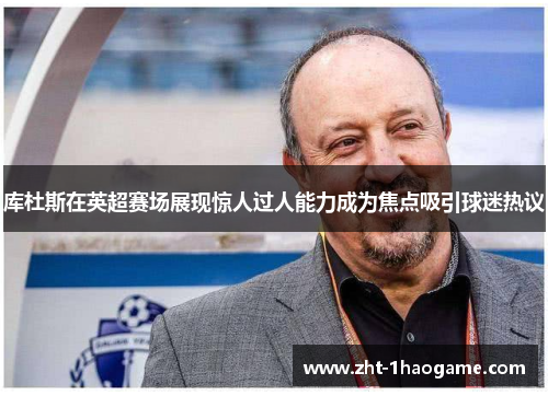 库杜斯在英超赛场展现惊人过人能力成为焦点吸引球迷热议 库杜斯在英超赛场展现惊人过人能力成为焦点吸引球迷热议