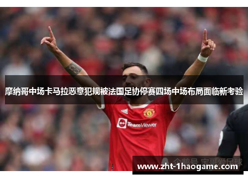 摩纳哥中场卡马拉恶意犯规被法国足协停赛四场中场布局面临新考验