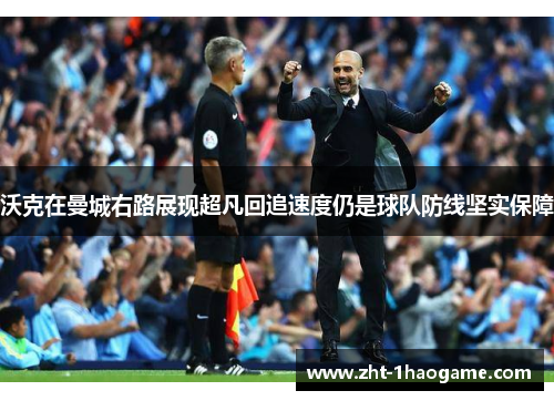 沃克在曼城右路展现超凡回追速度仍是球队防线坚实保障 沃克在曼城右路展现超凡回追速度仍是球队防线坚实保障