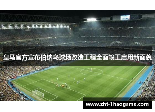 皇马官方宣布伯纳乌球场改造工程全面竣工启用新面貌
