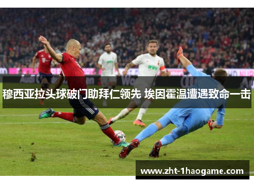 穆西亚拉头球破门助拜仁领先 埃因霍温遭遇致命一击
