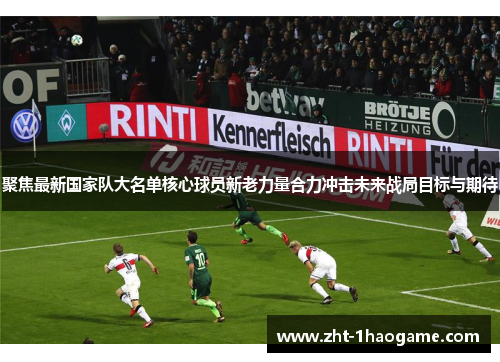 聚焦最新国家队大名单核心球员新老力量合力冲击未来战局目标与期待