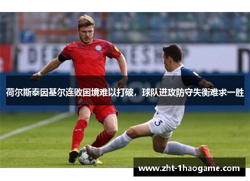 荷尔斯泰因基尔连败困境难以打破,球队进攻防守失衡难求一胜 荷尔斯泰因基尔连败困境难以打破,球队进攻防守失衡难求一胜