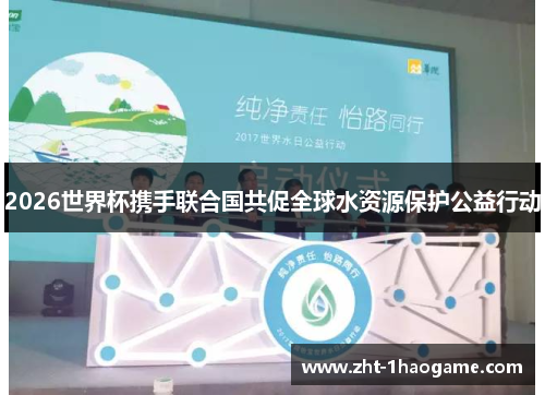 2026世界杯携手联合国共促全球水资源保护公益行动
