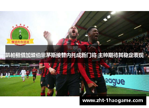 凯帕租借加盟伯恩茅斯接替内托成新门将 主帅期待其稳定表现