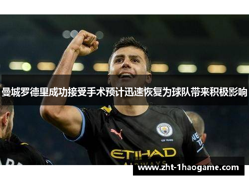 曼城罗德里成功接受手术预计迅速恢复为球队带来积极影响