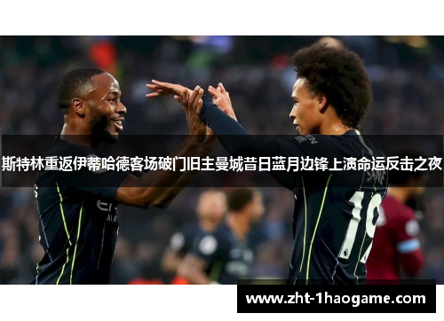 斯特林重返伊蒂哈德客场破门旧主曼城昔日蓝月边锋上演命运反击之夜