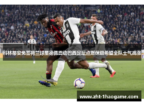 科林蒂安免签荷兰球星德佩震动巴西足坛点燃保级希望全队士气高涨