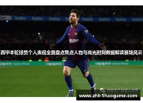 西甲本轮球员个人表现全面盘点焦点人物与高光时刻数据解读赛场风云