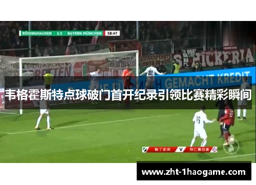 韦格霍斯特点球破门首开纪录引领比赛精彩瞬间