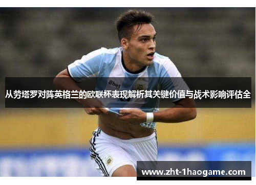 从劳塔罗对阵英格兰的欧联杯表现解析其关键价值与战术影响评估全