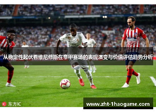 从稳定性起伏看维尼修斯在意甲赛场的表现演变与价值评估趋势分析
