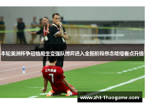本轮美洲杯争冠格局生变强队博弈进入全新阶段悬念陡增看点升级