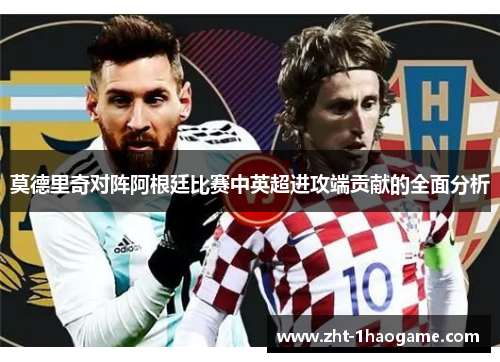 莫德里奇对阵阿根廷比赛中英超进攻端贡献的全面分析 莫德里奇对阵阿根廷比赛中英超进攻端贡献的全面分析