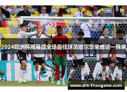 2024欧洲杯揭幕战全场最佳球员维尔茨荣膺这一殊荣 2024欧洲杯揭幕战全场最佳球员维尔茨荣膺这一殊荣