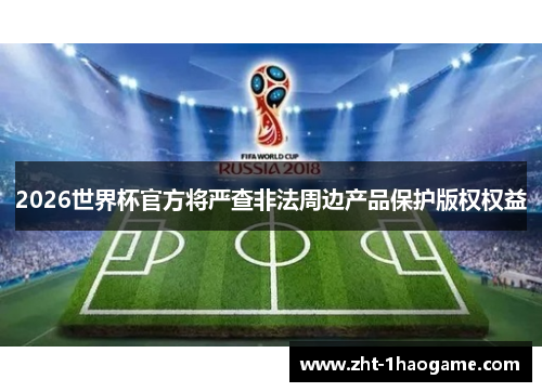2026世界杯官方将严查非法周边产品保护版权权益 2026世界杯官方将严查非法周边产品保护版权权益