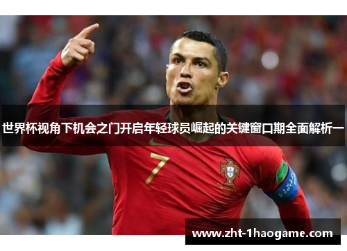 世界杯视角下机会之门开启年轻球员崛起的关键窗口期全面解析一 世界杯视角下机会之门开启年轻球员崛起的关键窗口期全面解析一