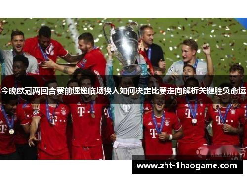 今晚欧冠两回合赛前速递临场换人如何决定比赛走向解析关键胜负命运 今晚欧冠两回合赛前速递临场换人如何决定比赛走向解析关键胜负命运