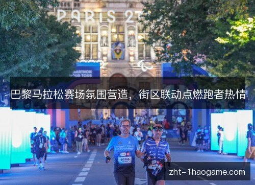 巴黎马拉松赛场氛围营造，街区联动点燃跑者热情